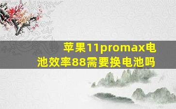 苹果11promax电池效率88需要换电池吗