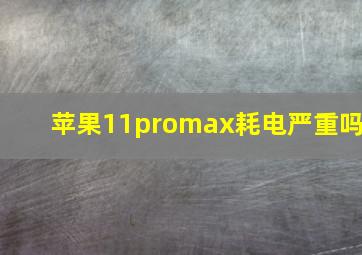 苹果11promax耗电严重吗