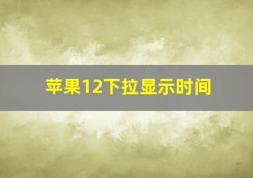 苹果12下拉显示时间