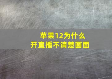 苹果12为什么开直播不清楚画面