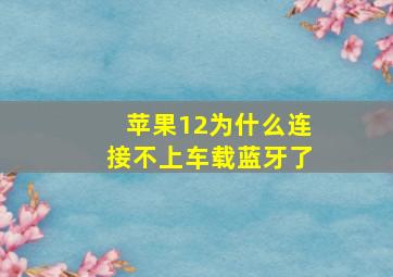 苹果12为什么连接不上车载蓝牙了