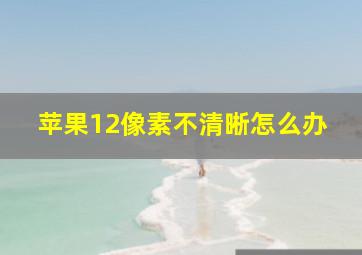 苹果12像素不清晰怎么办