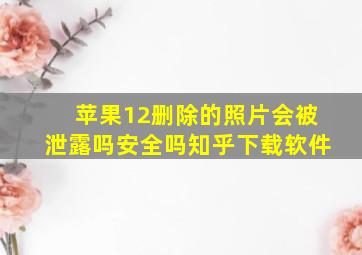 苹果12删除的照片会被泄露吗安全吗知乎下载软件