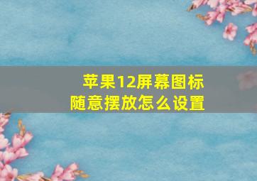 苹果12屏幕图标随意摆放怎么设置