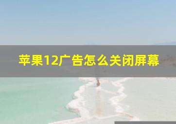 苹果12广告怎么关闭屏幕