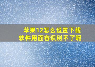 苹果12怎么设置下载软件用面容识别不了呢