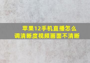 苹果12手机直播怎么调清晰度视频画面不清晰