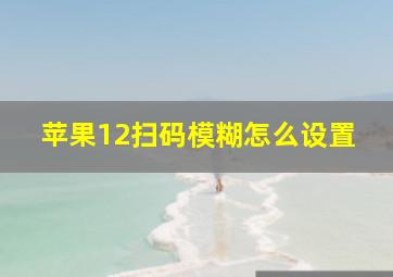 苹果12扫码模糊怎么设置