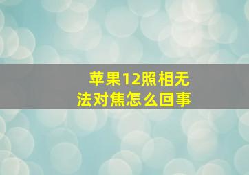 苹果12照相无法对焦怎么回事