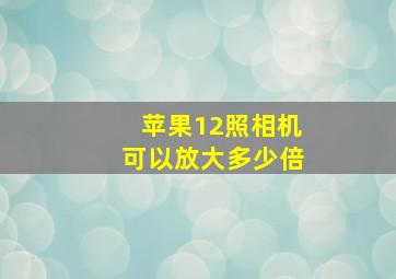 苹果12照相机可以放大多少倍