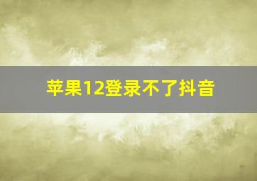 苹果12登录不了抖音