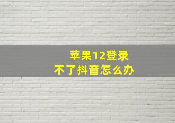 苹果12登录不了抖音怎么办