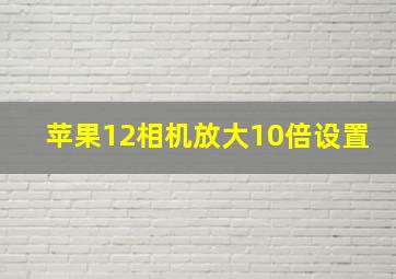 苹果12相机放大10倍设置