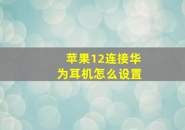 苹果12连接华为耳机怎么设置