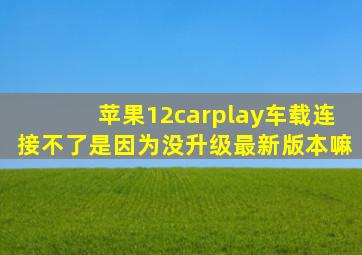 苹果12carplay车载连接不了是因为没升级最新版本嘛