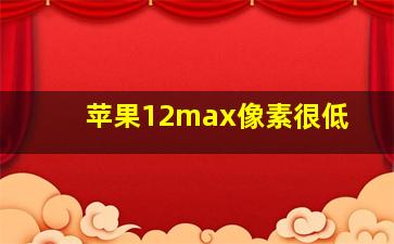 苹果12max像素很低