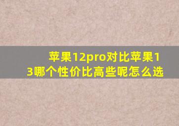 苹果12pro对比苹果13哪个性价比高些呢怎么选