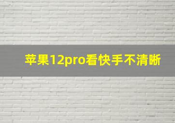 苹果12pro看快手不清晰