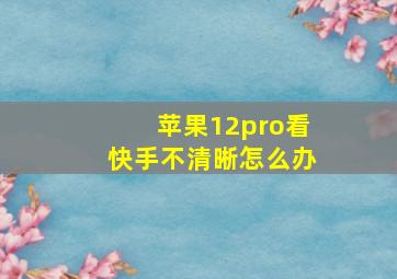 苹果12pro看快手不清晰怎么办