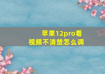 苹果12pro看视频不清楚怎么调