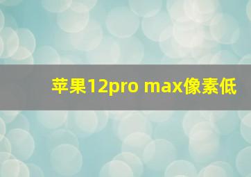 苹果12pro max像素低