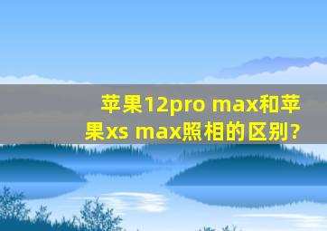 苹果12pro max和苹果xs max照相的区别?