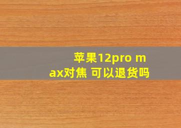 苹果12pro max对焦 可以退货吗