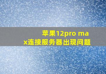 苹果12pro max连接服务器出现问题