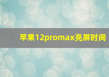 苹果12promax亮屏时间