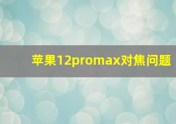 苹果12promax对焦问题