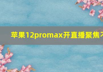 苹果12promax开直播聚焦不