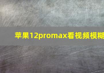 苹果12promax看视频模糊