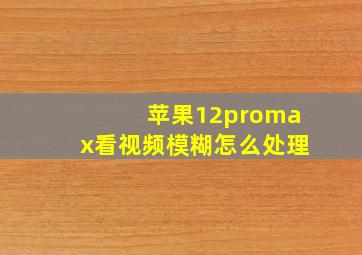 苹果12promax看视频模糊怎么处理