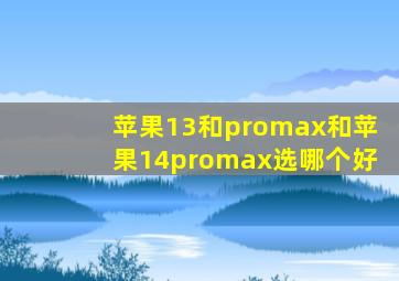 苹果13和promax和苹果14promax选哪个好