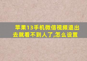 苹果13手机微信视频退出去就看不到人了,怎么设置