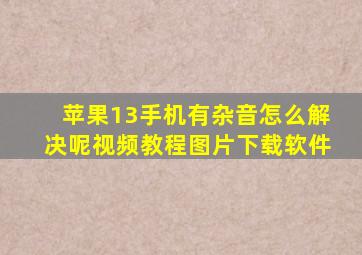 苹果13手机有杂音怎么解决呢视频教程图片下载软件