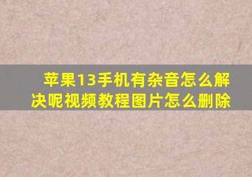 苹果13手机有杂音怎么解决呢视频教程图片怎么删除