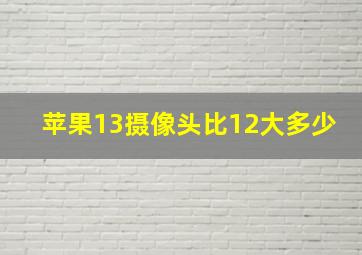 苹果13摄像头比12大多少