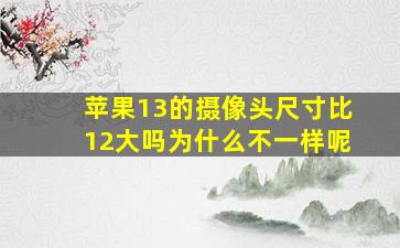 苹果13的摄像头尺寸比12大吗为什么不一样呢