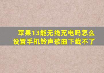 苹果13能无线充电吗怎么设置手机铃声歌曲下载不了