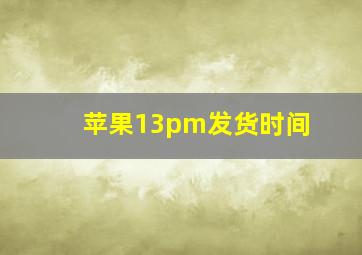 苹果13pm发货时间