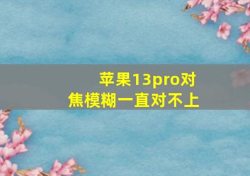 苹果13pro对焦模糊一直对不上