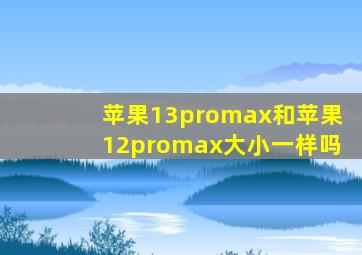 苹果13promax和苹果12promax大小一样吗