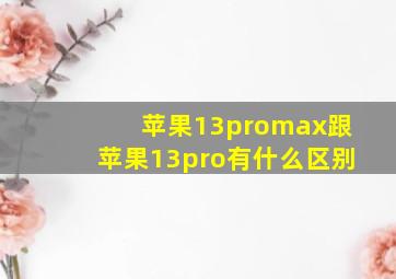 苹果13promax跟苹果13pro有什么区别