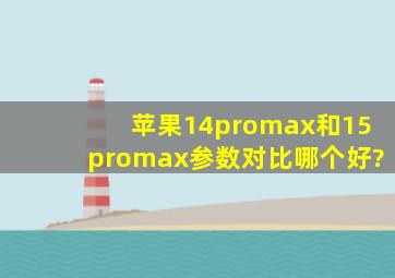 苹果14promax和15promax参数对比哪个好?