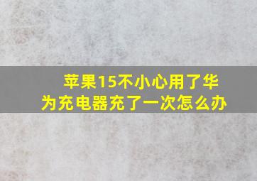 苹果15不小心用了华为充电器充了一次怎么办