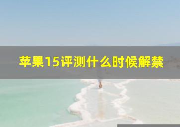 苹果15评测什么时候解禁