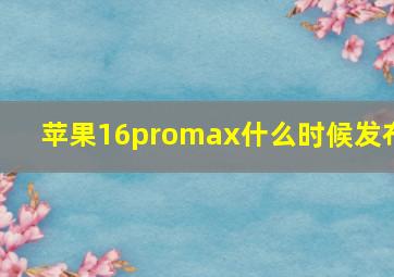 苹果16promax什么时候发布