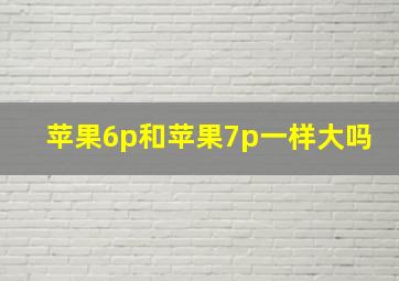 苹果6p和苹果7p一样大吗