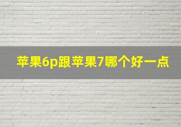 苹果6p跟苹果7哪个好一点